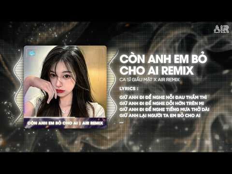 Còn Anh Em Bỏ Cho Ai Remix (Bản Hot TikTok) - Giữ Anh Đi Để Nghe Nỗi Đau Thầm Thì Remix TikTok